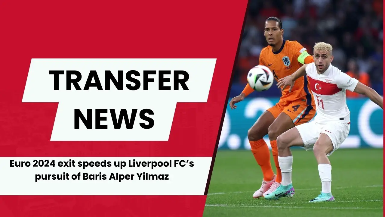 Euro 2024 exit speeds up Liverpool FC’s pursuit of Baris Alper Yilmaz.