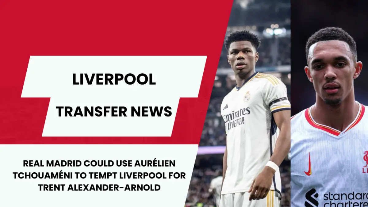 Real Madrid could use Aurélien Tchouaméni to tempt Liverpool for Trent Alexander-Arnold